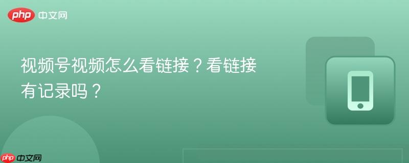 视频号视频怎么看链接?看链接有记录吗?