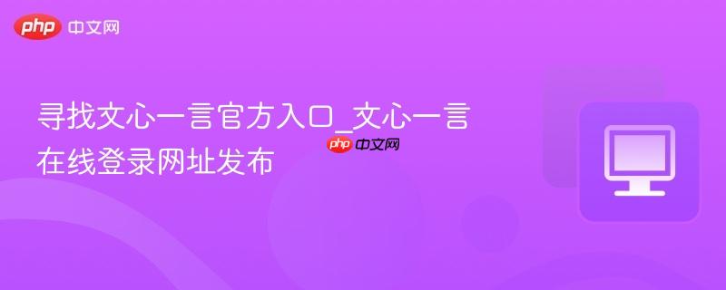寻找文心一言官方入口_文心一言在线登录网址发布