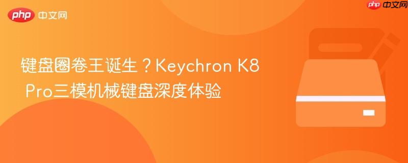 键盘圈卷王诞生?keychron k8 pro三模机械键盘深度体验