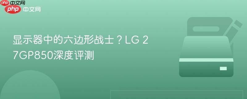 显示器中的六边形战士?LG 27GP850深度评测