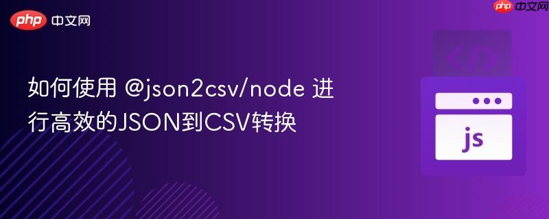 如何使用 @json2csv/node 进行高效的JSON到CSV转换