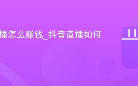 抖音直播怎么赚钱_抖音直播如何变现