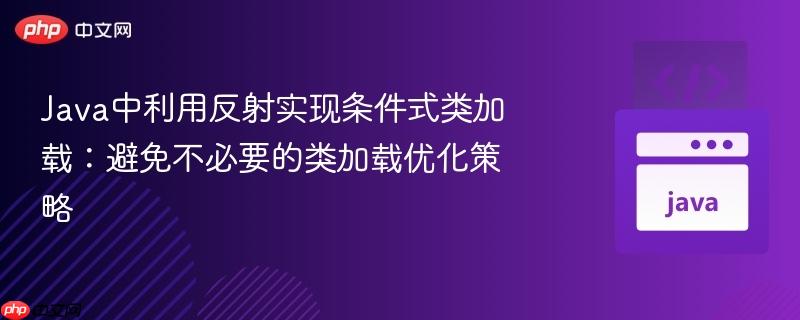 Java中利用反射实现条件式类加载:避免不必要的类加载优化策略