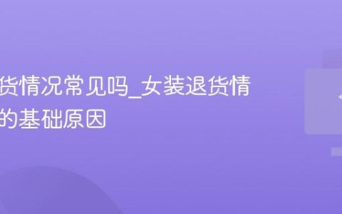 女装退货情况常见吗_女装退货情况常见的基础原因
