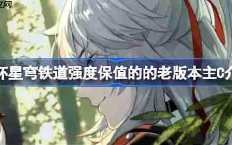 崩坏星穹铁道强度保值的的老版本主C有哪些-崩坏星穹铁道强度保值的的老版本主C介绍