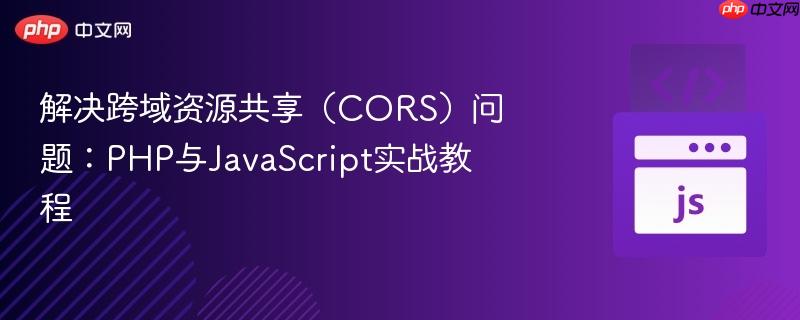 解决跨域资源共享(cors)问题:php与javascript实战教程