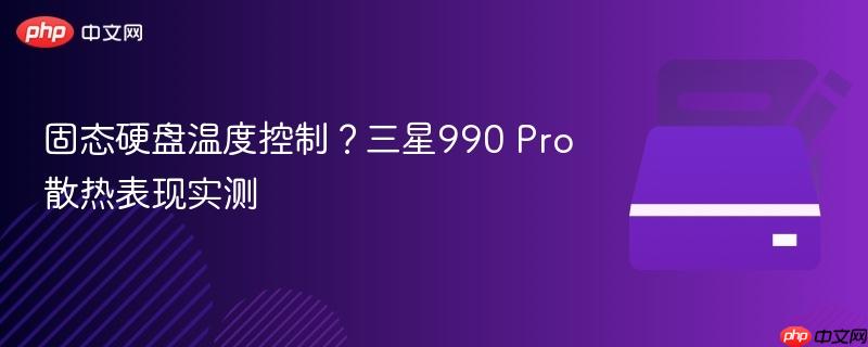固态硬盘温度控制?三星990 Pro散热表现实测
