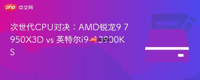 次世代CPU对决:AMD锐龙9 7950X3D vs 英特尔i9-13900KS