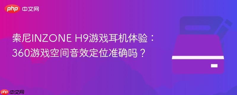 索尼INZONE H9游戏耳机体验:360游戏空间音效定位准确吗?
