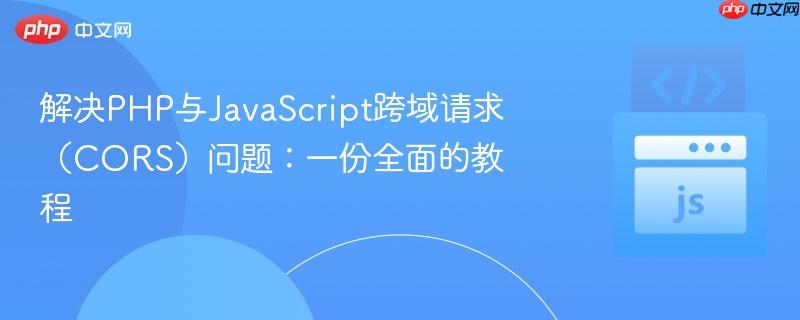 解决PHP与JavaScript跨域请求(CORS)问题:一份全面的教程