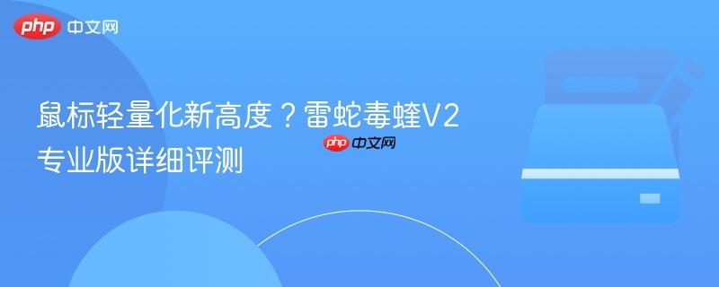 鼠标轻量化新高度?雷蛇毒蝰v2专业版详细评测
