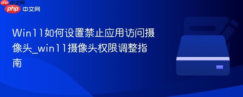 Win11如何设置禁止应用访问摄像头_win11摄像头权限调整指南