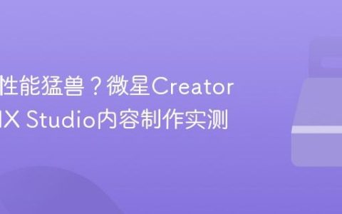 创作本性能猛兽？微星Creator Z17 HX Studio内容制作实测