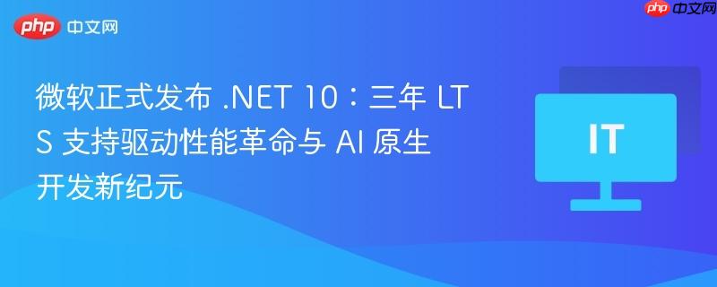 微软正式发布 .NET 10:三年 LTS 支持驱动性能革命与 AI 原生开发新纪元