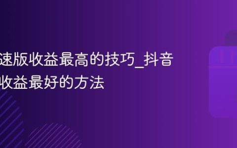 抖音极速版收益最高的技巧_抖音极速版收益最好的方法