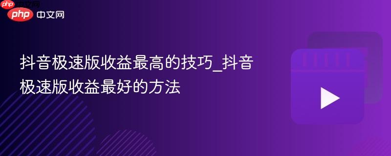 抖音极速版收益最高的技巧_抖音极速版收益最好的方法