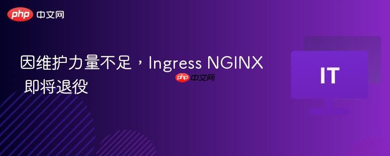 因维护力量不足,Ingress NGINX 即将退役