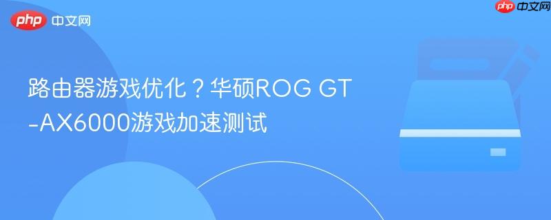 路由器游戏优化?华硕rog gt-ax6000游戏加速测试