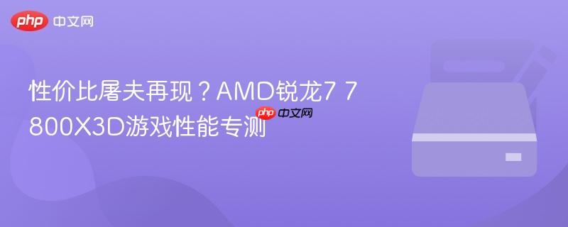 性价比屠夫再现?AMD锐龙7 7800X3D游戏性能专测