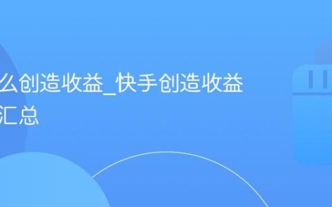 快手怎么创造收益_快手创造收益的渠道汇总
