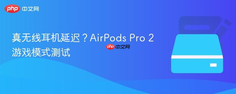 真无线耳机延迟?AirPods Pro 2游戏模式测试