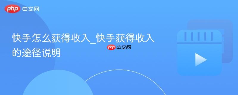 快手怎么获得收入_快手获得收入的途径说明