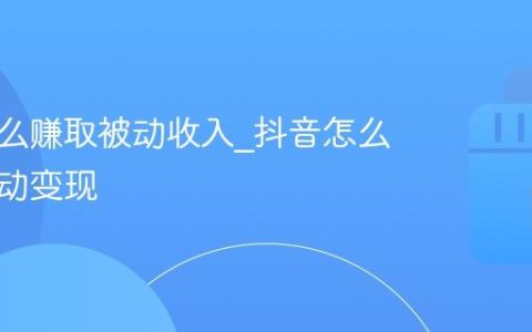 抖音怎么赚取被动收入_抖音怎么实现被动变现
