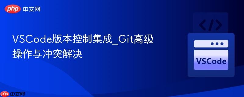 vscode版本控制集成_git高级操作与冲突解决