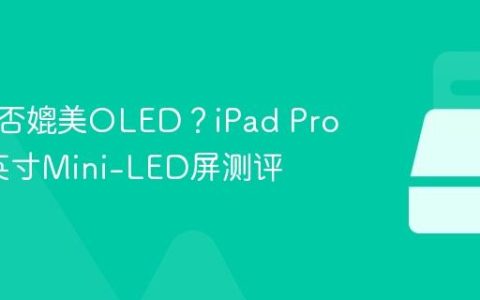 画质能否媲美OLED？iPad Pro 12.9英寸Mini-LED屏测评