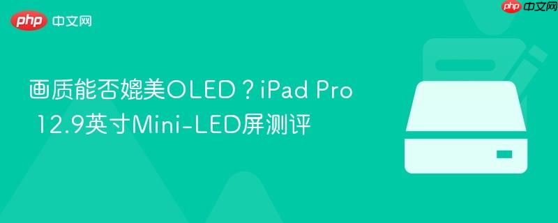 画质能否媲美oled?ipad pro 12.9英寸mini-led屏测评