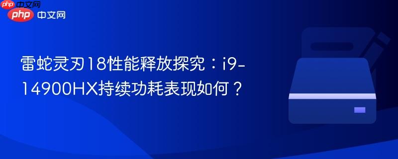 雷蛇灵刃18性能释放探究:i9-14900HX持续功耗表现如何?
