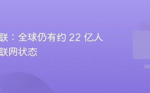 国际电联：全球仍有约 22 亿人处于未联网状态