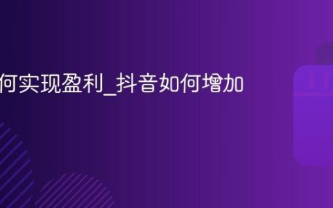 抖音如何实现盈利_抖音如何增加收入