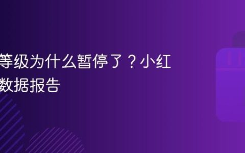 小红书等级为什么暂停了？小红书官方数据报告