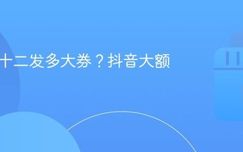 抖音双十二发多大券？抖音大额优惠券