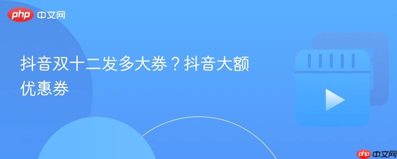 抖音双十二发多大券?抖音大额优惠券