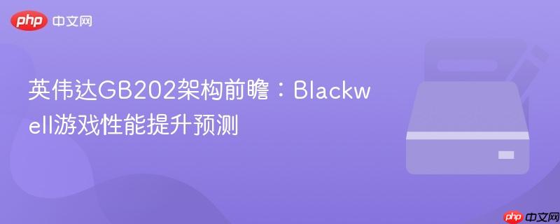 英伟达GB202架构前瞻:Blackwell游戏性能提升预测