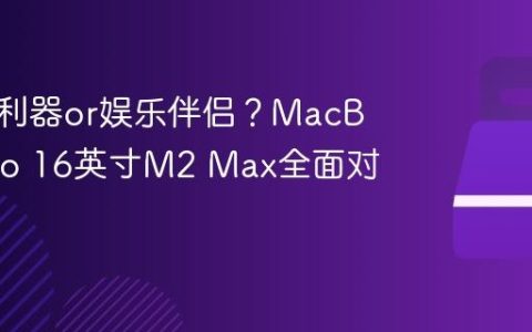 生产力利器or娱乐伴侣？MacBook Pro 16英寸M2 Max全面对比