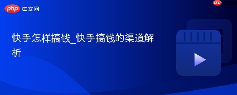 快手怎样搞钱_快手搞钱的渠道解析