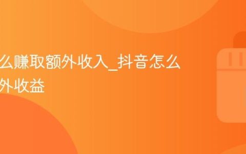 抖音怎么赚取额外收入_抖音怎么获得额外收益