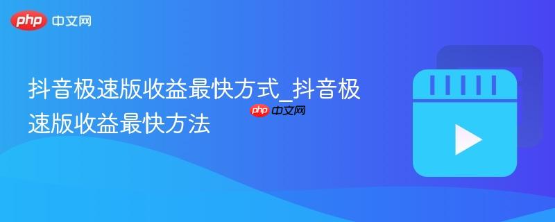 抖音极速版收益最快方式_抖音极速版收益最快方法