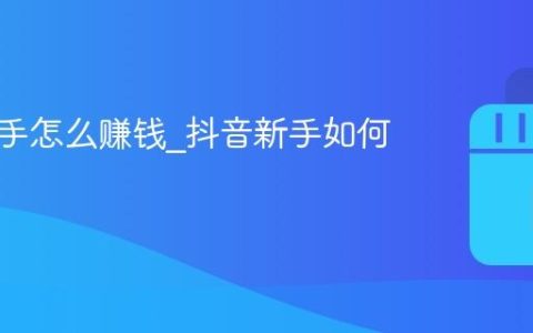 抖音新手怎么赚钱_抖音新手如何变现