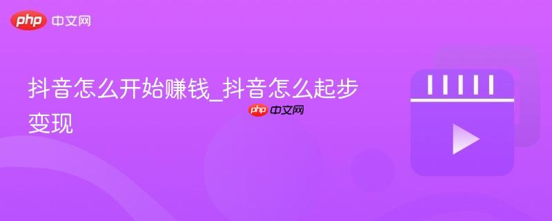 抖音怎么开始赚钱_抖音怎么起步变现