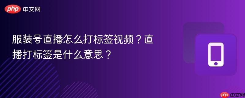 服装号直播怎么打标签视频？直播打标签是什么意思？