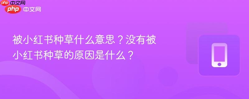 被小红书种草什么意思？没有被小红书种草的原因是什么？