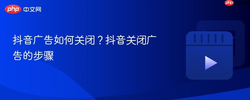 抖音广告如何关闭?抖音关闭广告的步骤