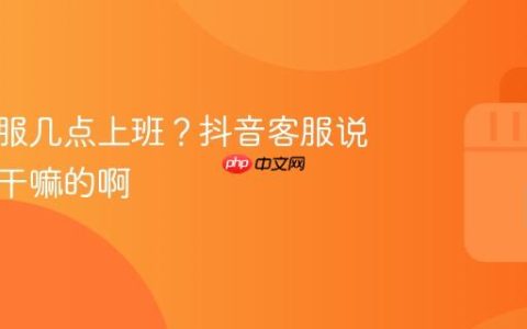 抖音客服几点上班？抖音客服说白了是干嘛的啊
