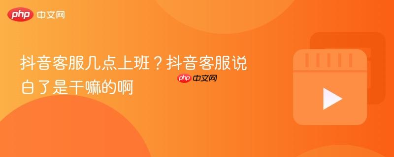 抖音客服几点上班?抖音客服说白了是干嘛的啊