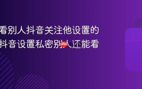 怎么查看别人抖音关注他设置的隐私？抖音设置私密别人还能看到吗