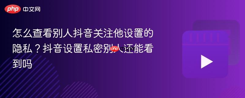 怎么查看别人抖音关注他设置的隐私?抖音设置私密别人还能看到吗